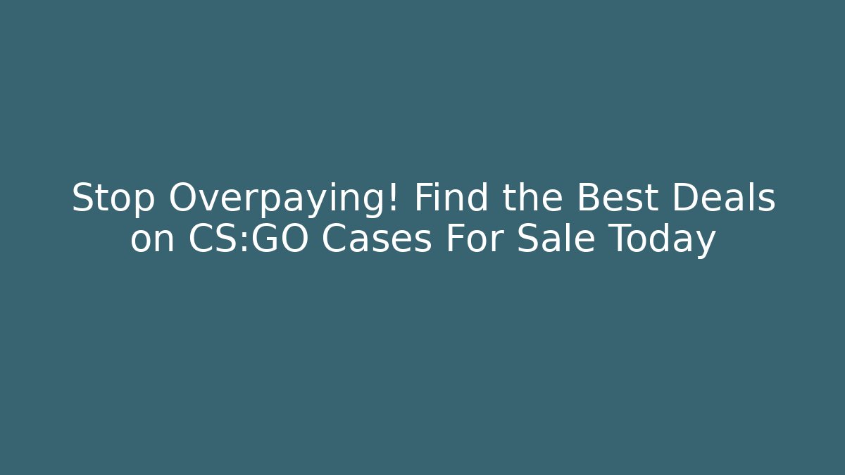 Stop Overpaying! Find the Best Deals on CS:GO Cases For Sale Today