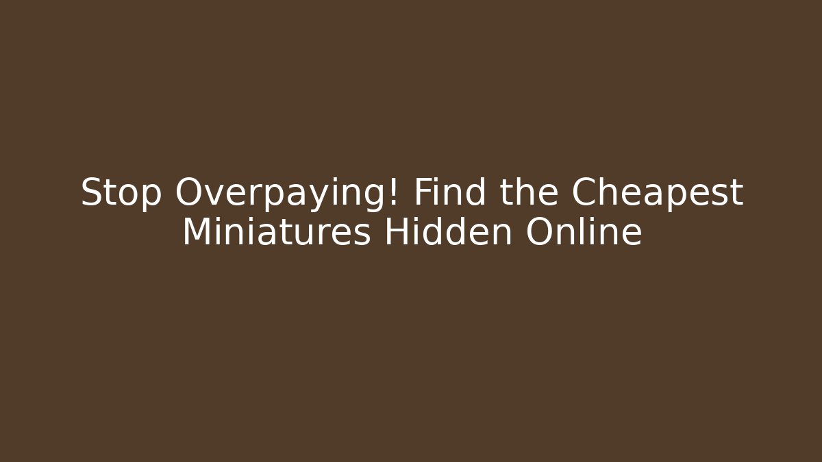 Stop Overpaying! Find the Cheapest Miniatures Hidden Online