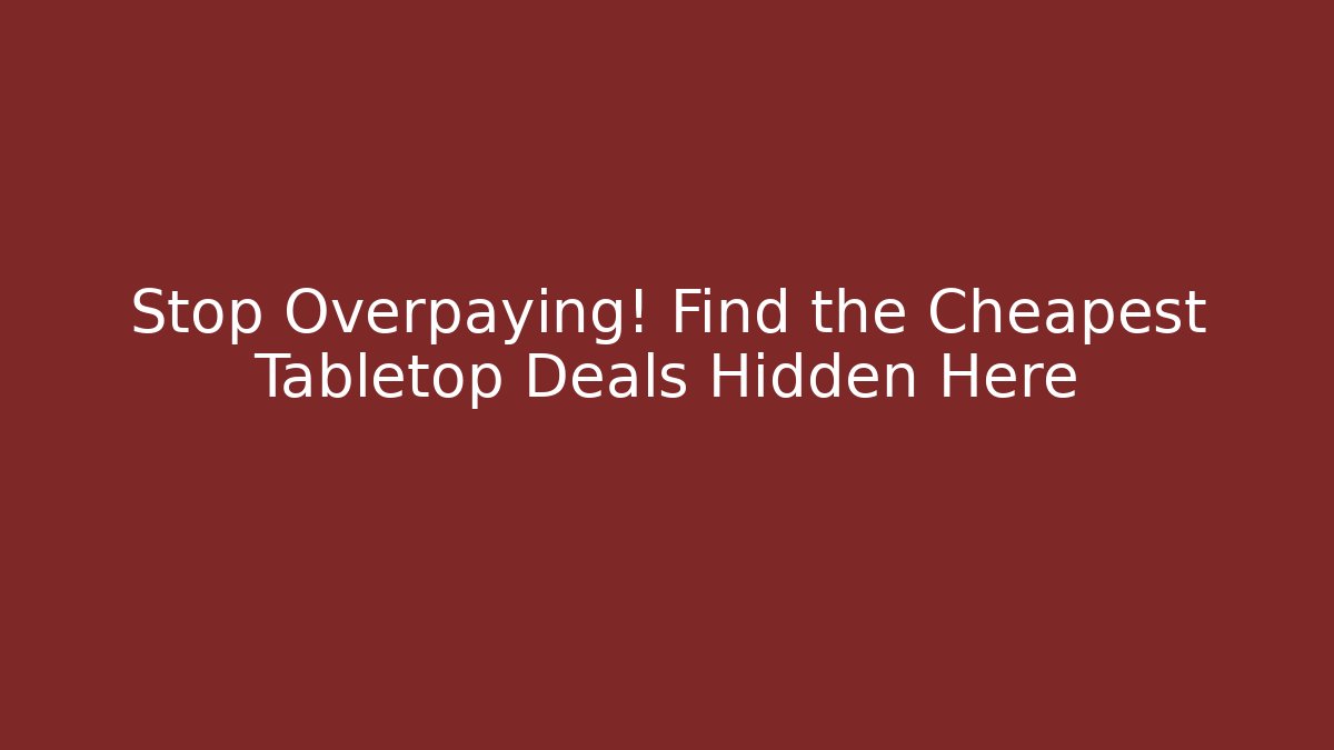 Stop Overpaying! Find the Cheapest Tabletop Deals Hidden Here