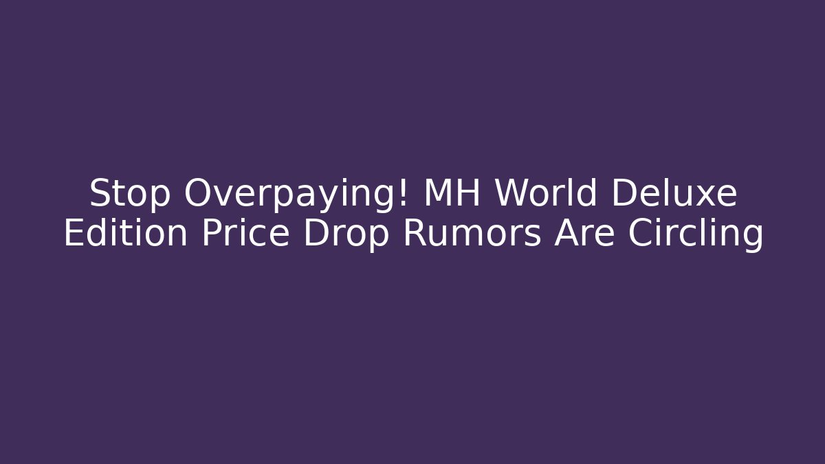 Stop Overpaying! MH World Deluxe Edition Price Drop Rumors Are Circling