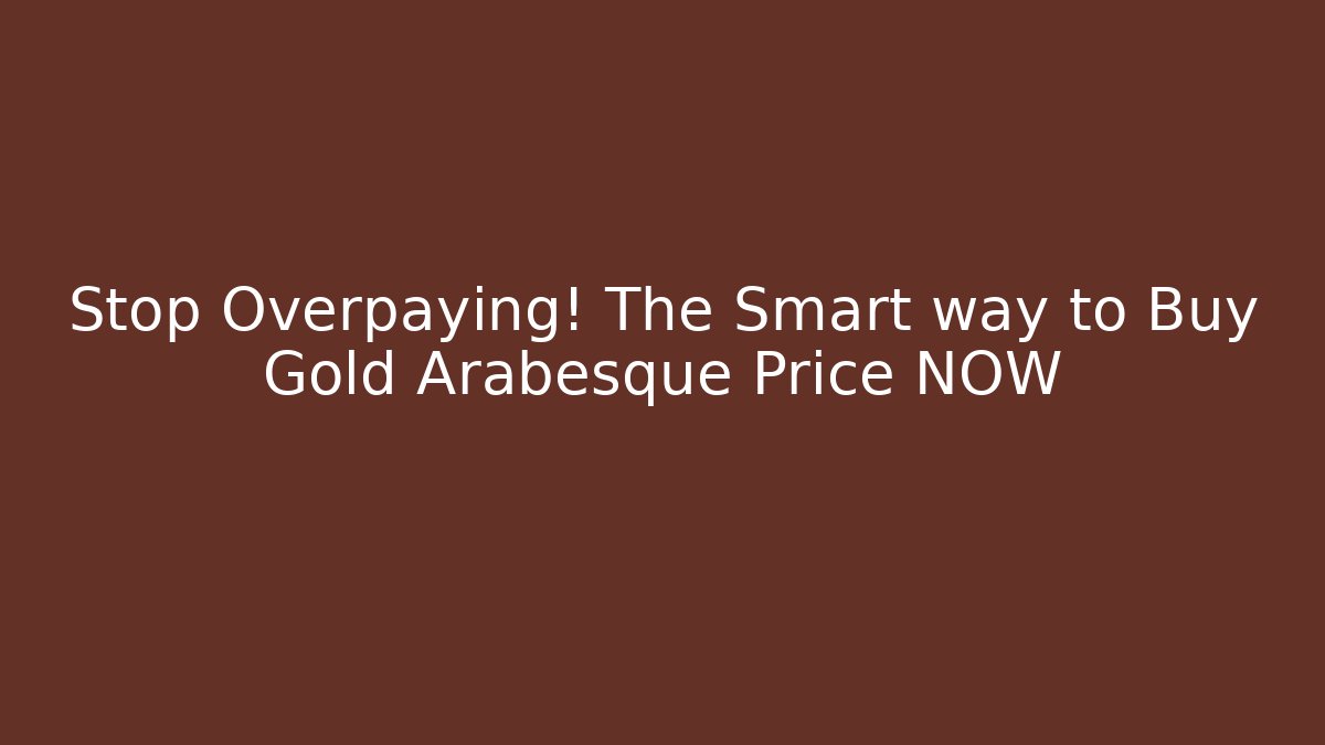 Stop Overpaying! The Smart way to Buy Gold Arabesque Price NOW