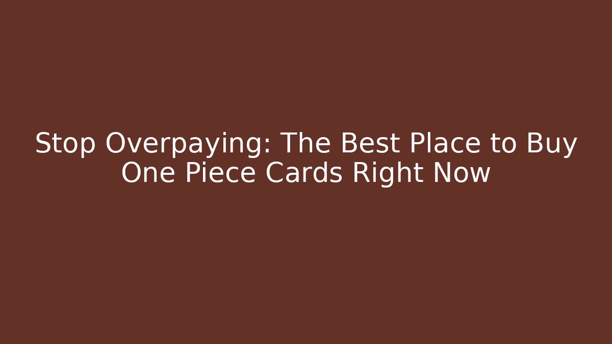 Stop Overpaying: The Best Place to Buy One Piece Cards Right Now