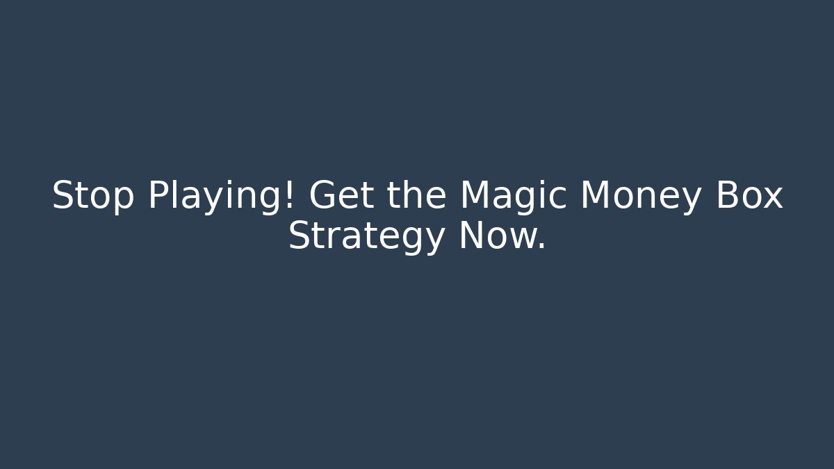 Stop Playing! Get the Magic Money Box Strategy Now.