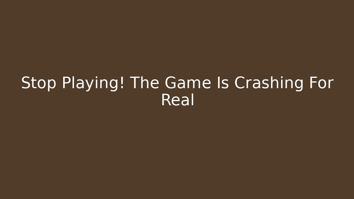 Stop Playing! The Game Is Crashing For Real