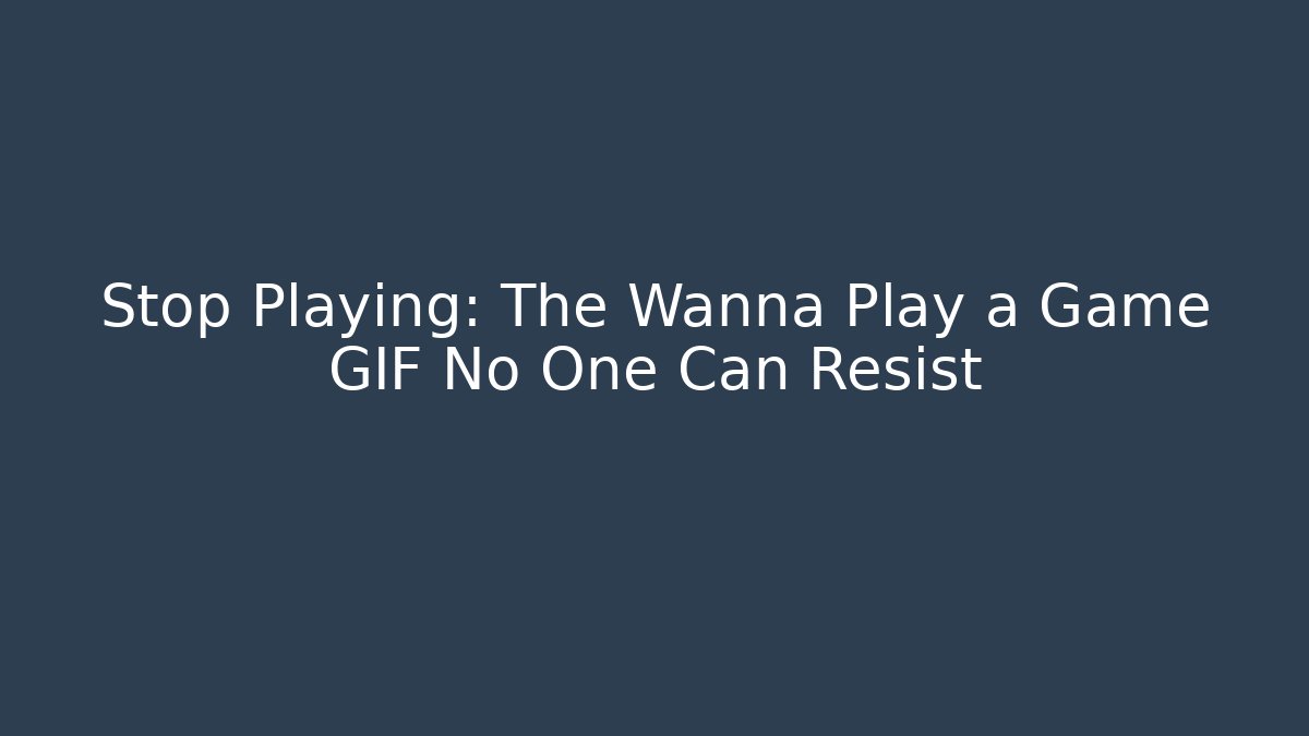 Stop Playing: The Wanna Play a Game GIF No One Can Resist