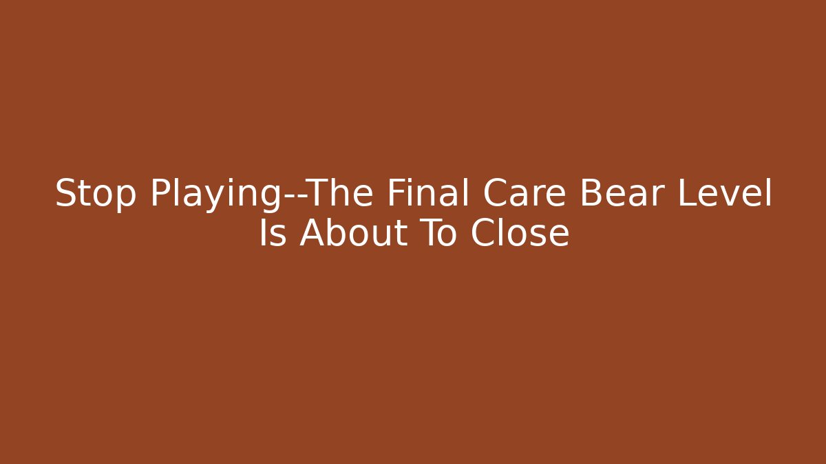 Stop Playing—The Final Care Bear Level Is About To Close - Critter Realm