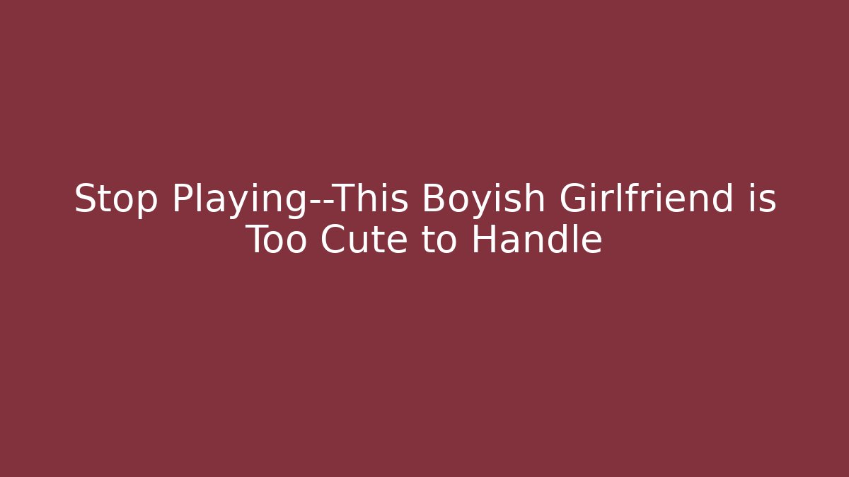 Stop Playing—This Boyish Girlfriend is Too Cute to Handle