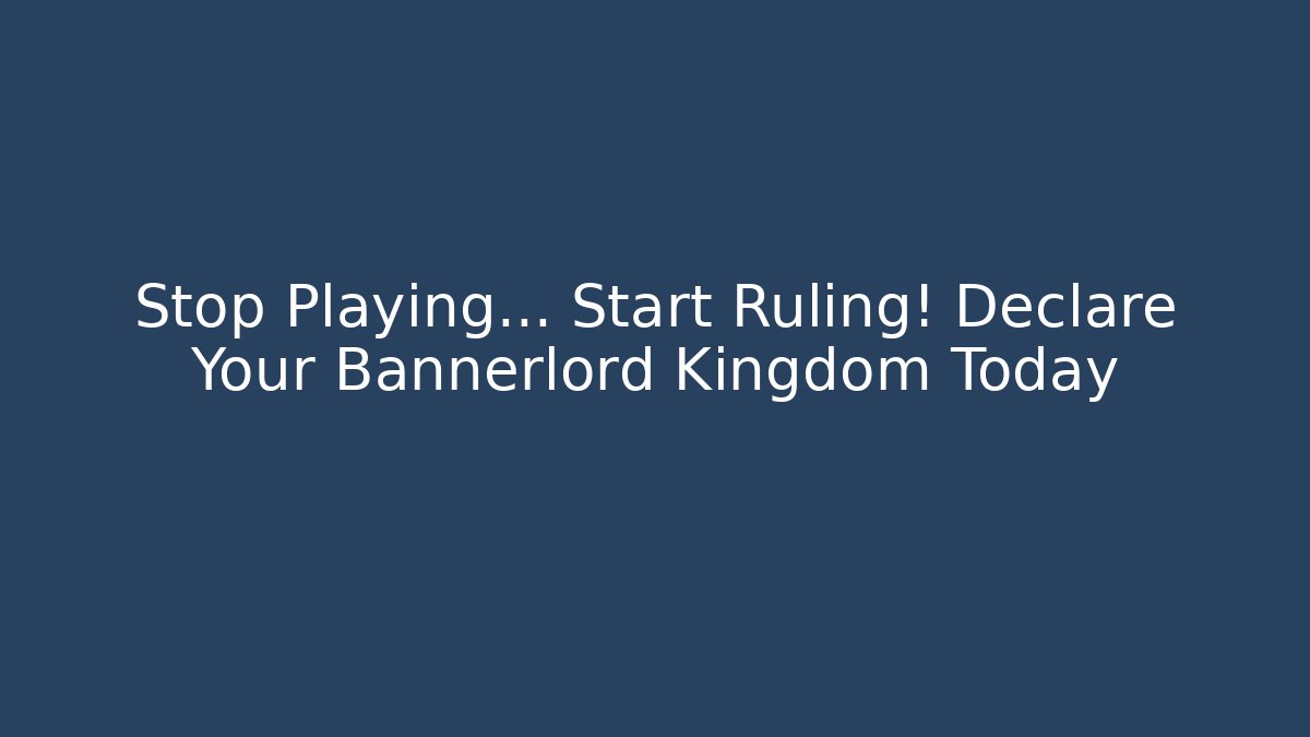 Stop Playing… Start Ruling! Declare Your Bannerlord Kingdom Today