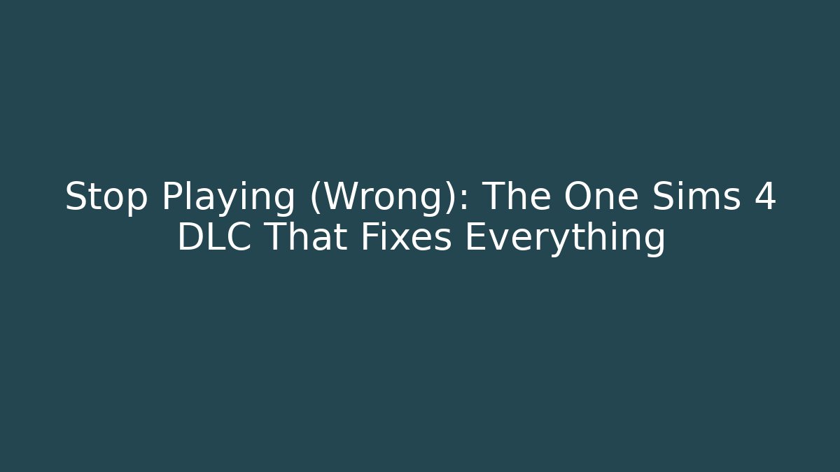 Stop Playing (Wrong): The One Sims 4 DLC That Fixes Everything