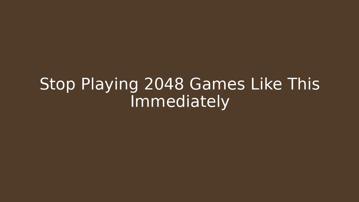 Stop Playing 2048 Games Like This Immediately
