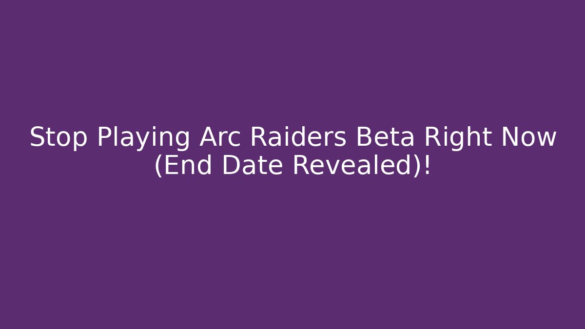 Stop Playing Arc Raiders Beta Right Now (End Date Revealed)!