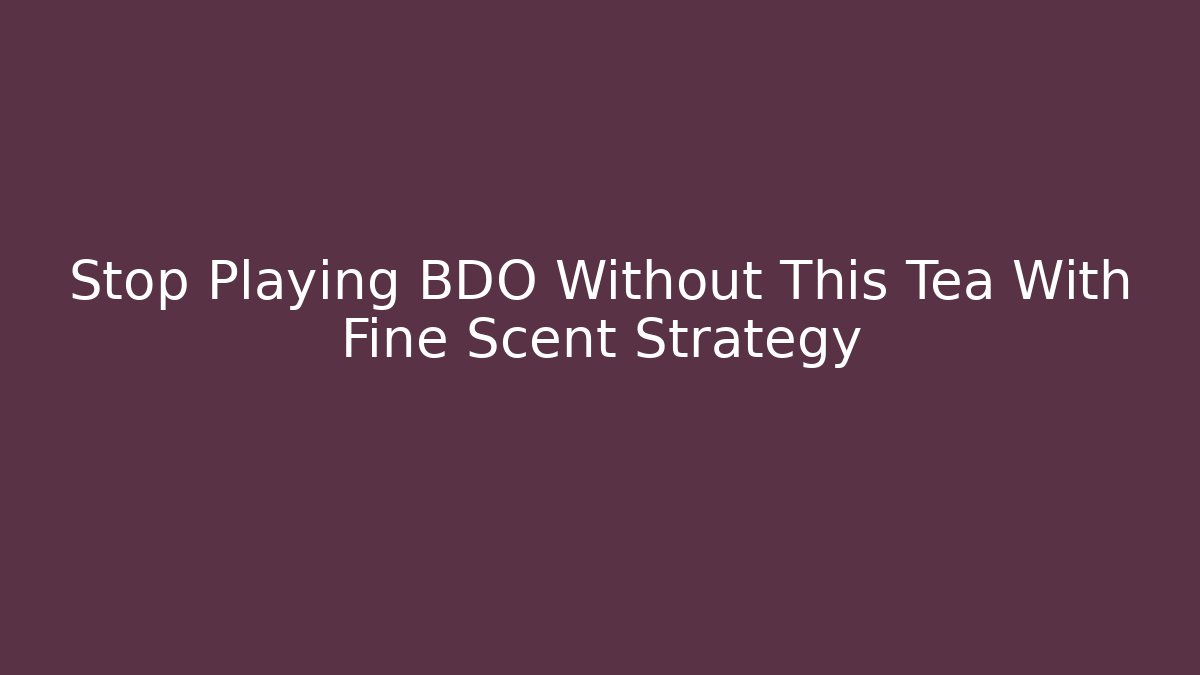 Stop Playing BDO Without This Tea With Fine Scent Strategy