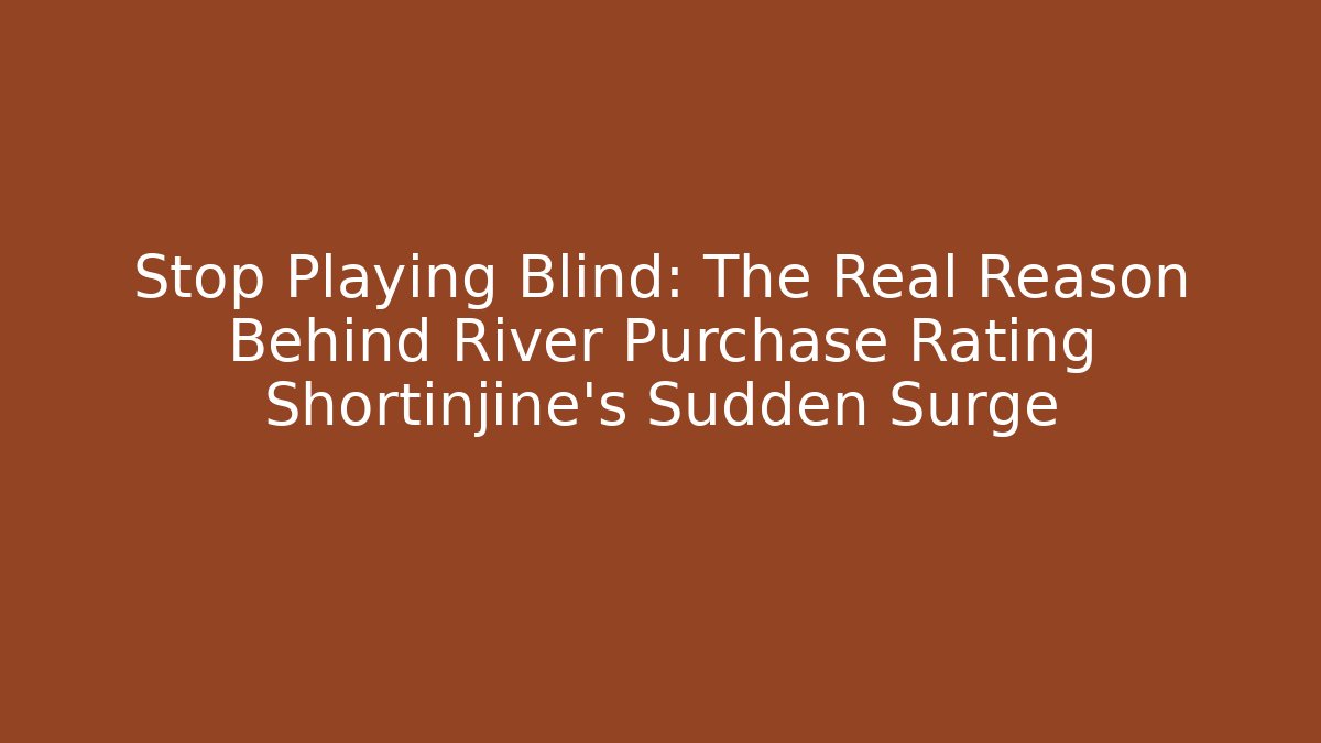 Stop Playing Blind: The Real Reason Behind River Purchase Rating Shortinjine’s Sudden Surge