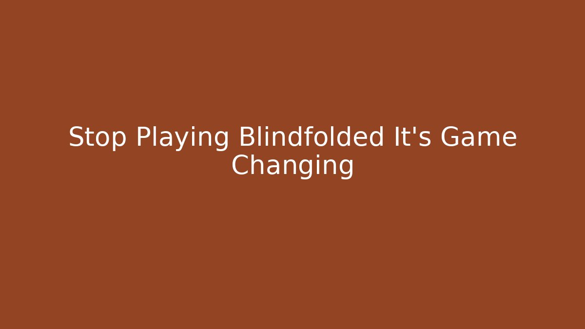 Stop Playing Blindfolded It's Game Changing