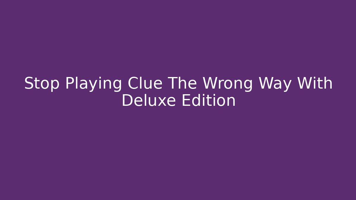 Stop Playing Clue The Wrong Way With Deluxe Edition
