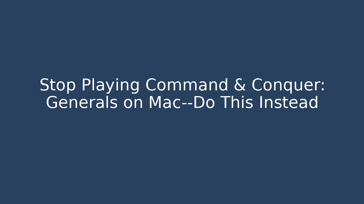 Stop Playing Command & Conquer: Generals on Mac—Do This Instead