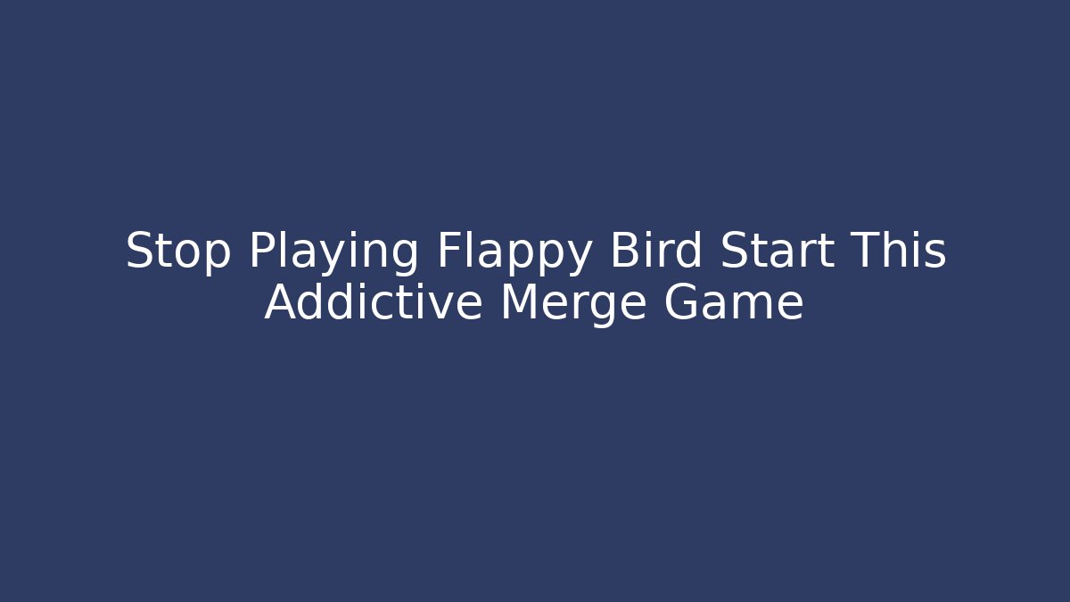 Stop Playing Flappy Bird Start This Addictive Merge Game - Critter Realm