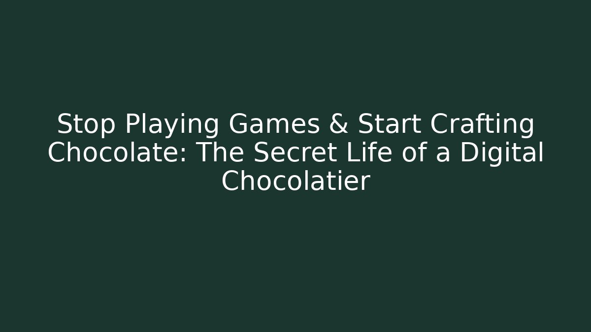 Stop Playing Games & Start Crafting Chocolate: The Secret Life of a Digital Chocolatier