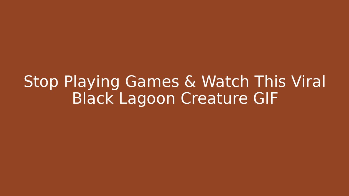 Stop Playing Games & Watch This Viral Black Lagoon Creature GIF