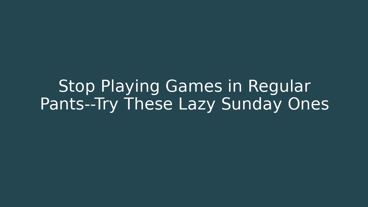 Stop Playing Games in Regular Pants—Try These Lazy Sunday Ones