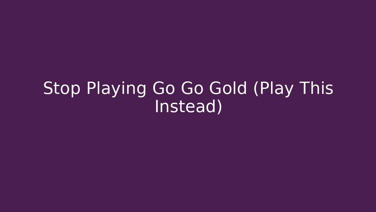 Stop Playing Go Go Gold (Play This Instead)