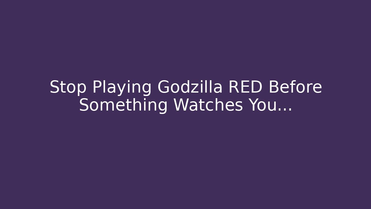 Stop Playing Godzilla RED Before Something Watches You…