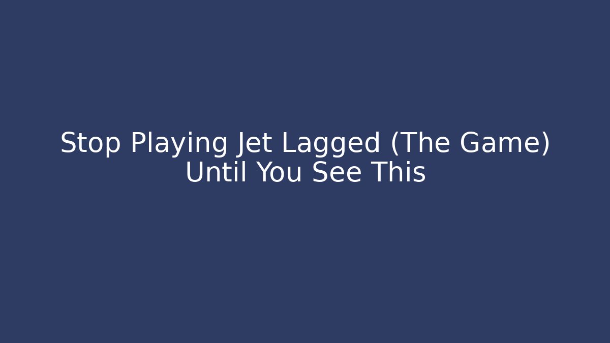 Stop Playing Jet Lagged (The Game) Until You See This