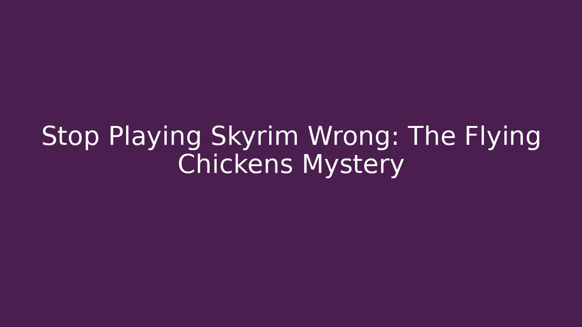 Stop Playing Skyrim Wrong: The Flying Chickens Mystery
