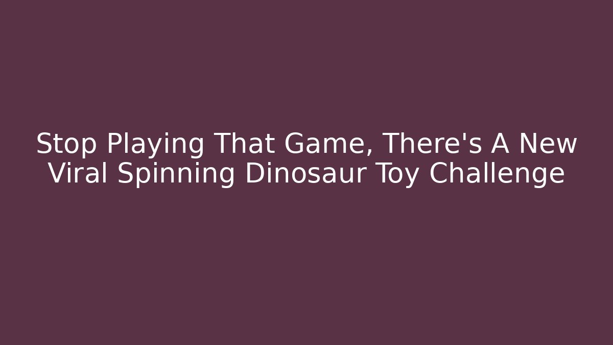 Stop Playing That Game, There's A New Viral Spinning Dinosaur Toy Challenge