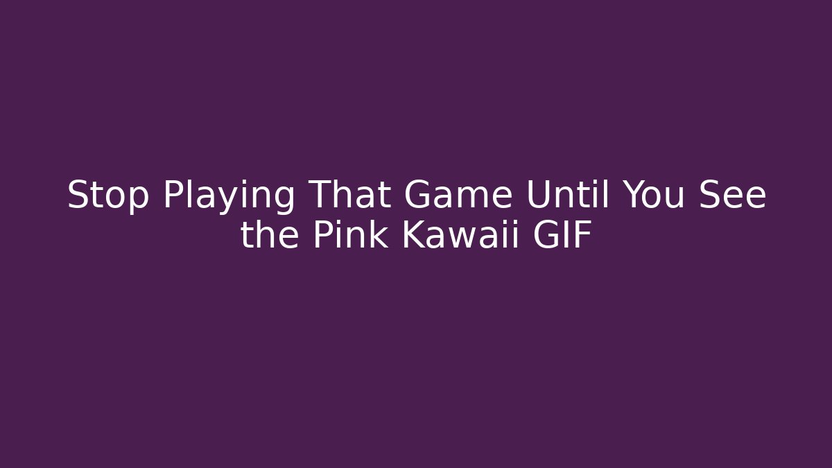 Stop Playing That Game Until You See the Pink Kawaii GIF