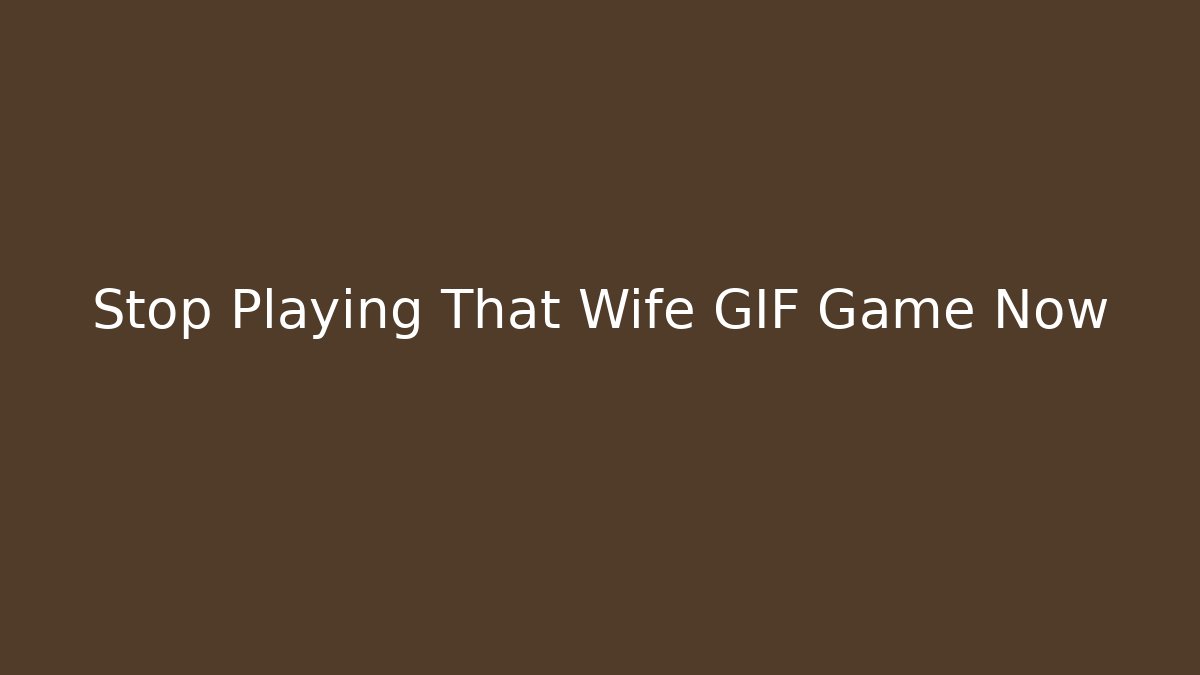 Stop Playing That Wife GIF Game Now