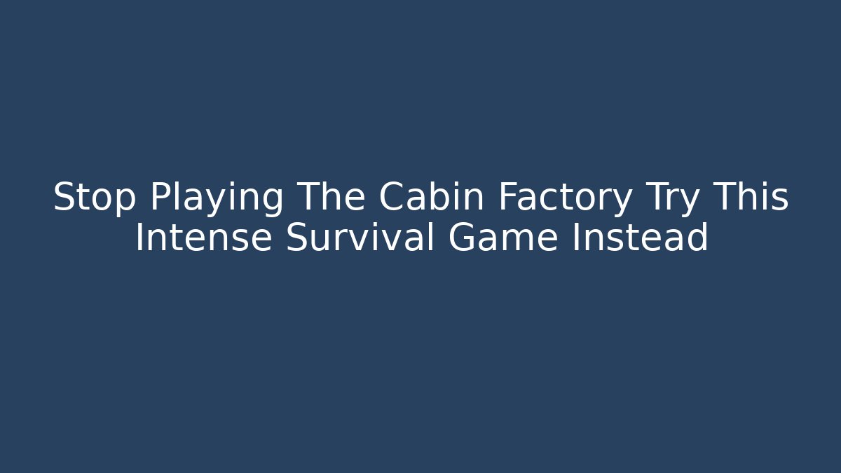 Stop Playing The Cabin Factory Try This Intense Survival Game Instead