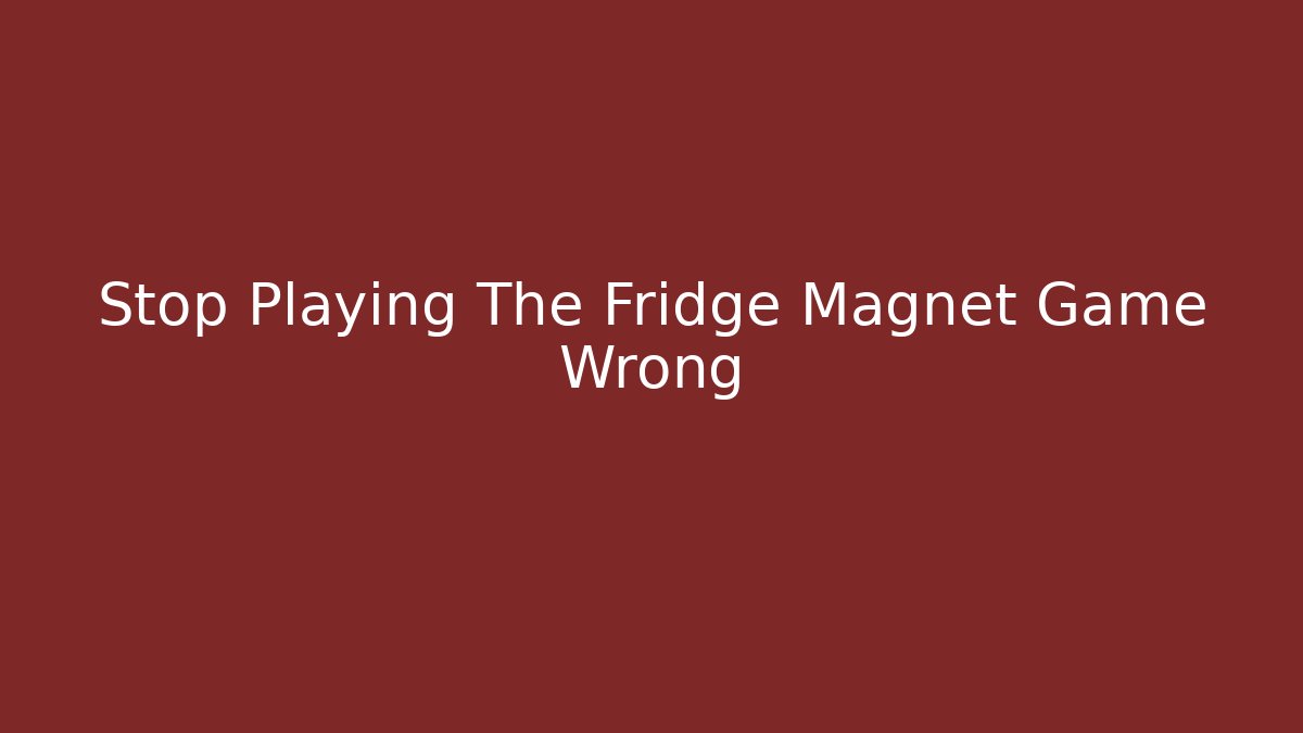 Stop Playing The Fridge Magnet Game Wrong
