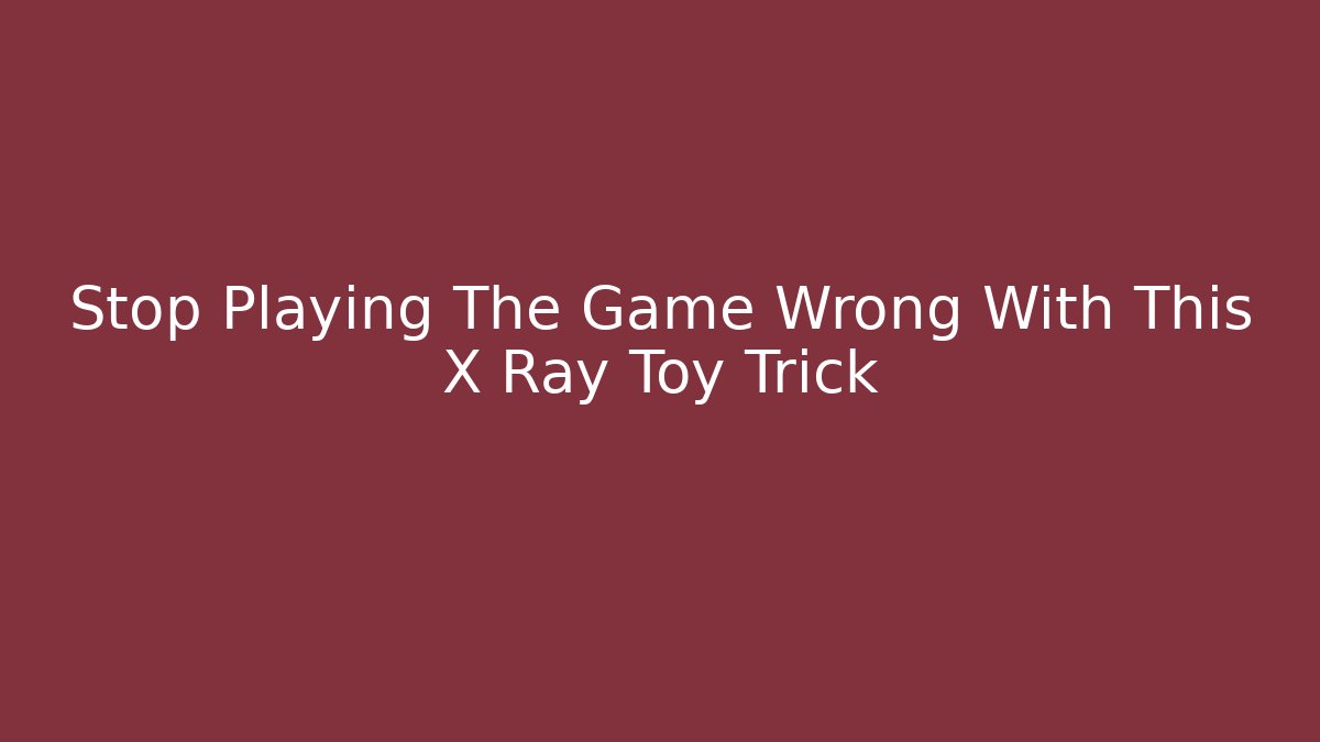 Stop Playing The Game Wrong With This X Ray Toy Trick