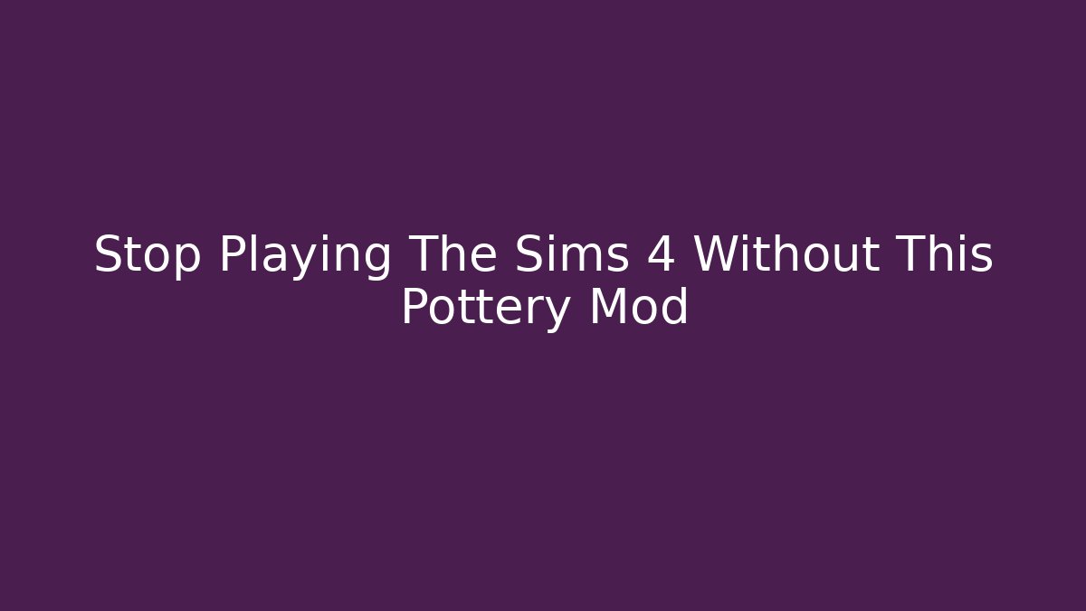 Stop Playing The Sims 4 Without This Pottery Mod