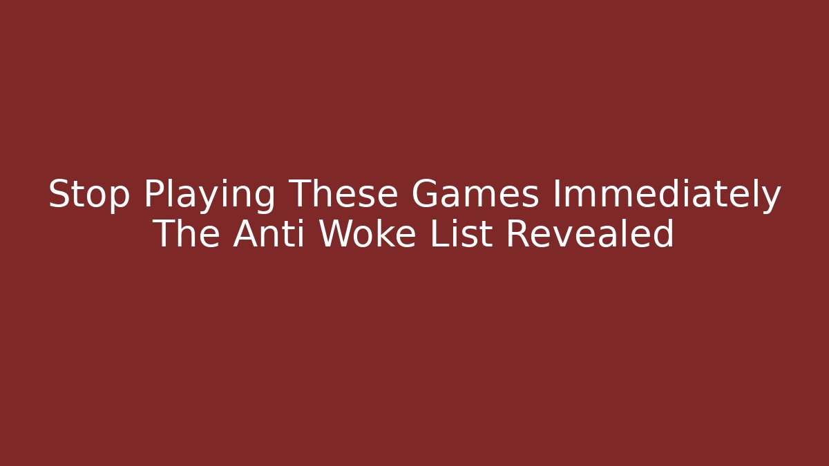 Stop Playing These Games Immediately The Anti Woke List Revealed