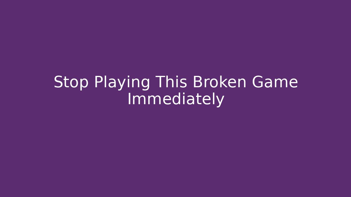 Stop Playing This Broken Game Immediately