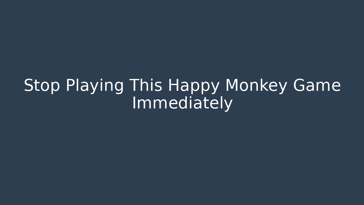 Stop Playing This Happy Monkey Game Immediately