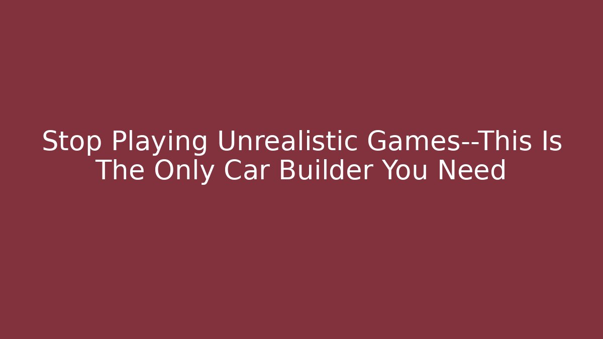 Stop Playing Unrealistic Games—This Is The Only Car Builder You Need