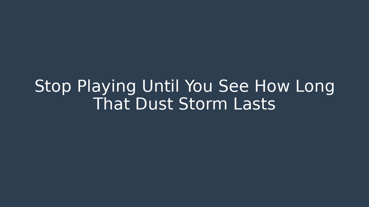 Stop Playing Until You See How Long That Dust Storm Lasts