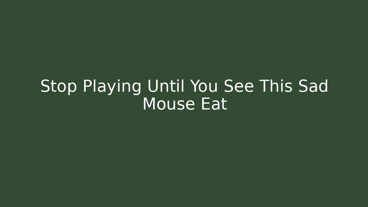 Stop Playing Until You See This Sad Mouse Eat