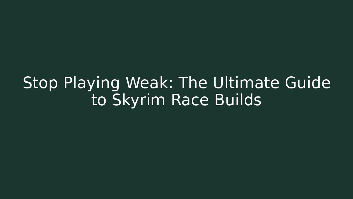 Stop Playing Weak: The Ultimate Guide to Skyrim Race Builds