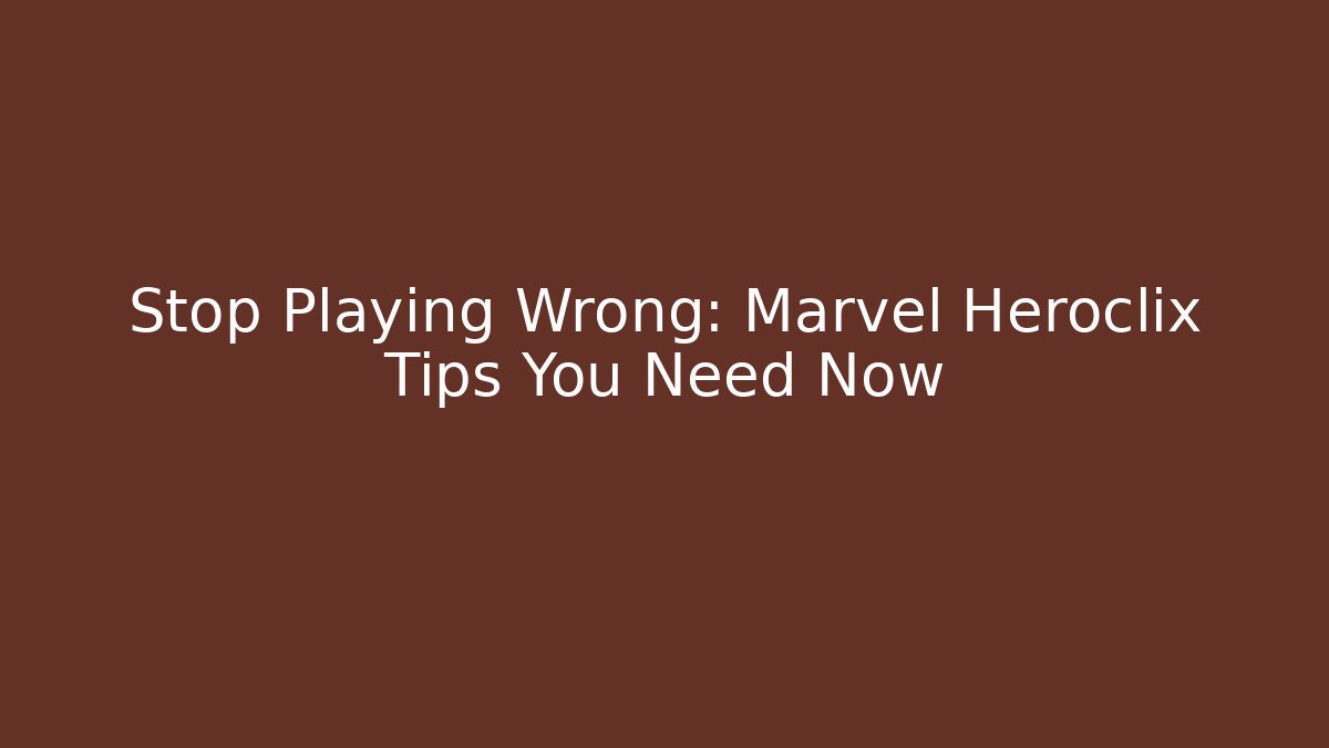 Stop Playing Wrong: Marvel Heroclix Tips You Need Now