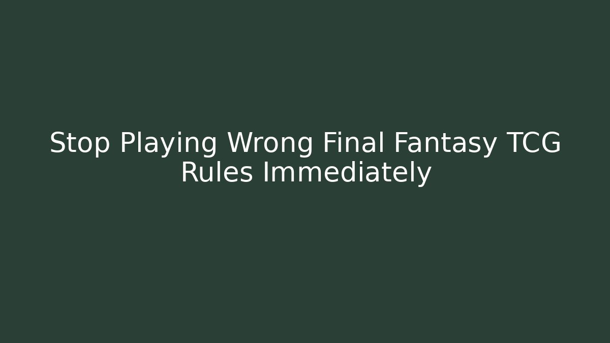 Stop Playing Wrong Final Fantasy TCG Rules Immediately