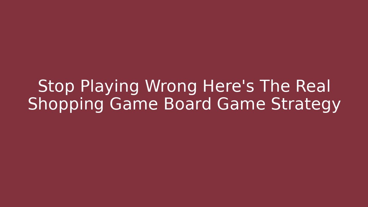 Stop Playing Wrong Here's The Real Shopping Game Board Game Strategy