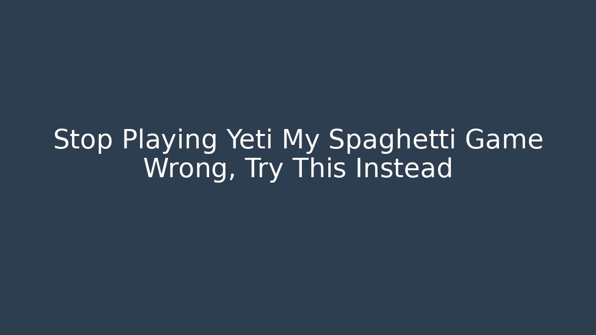 Stop Playing Yeti My Spaghetti Game Wrong, Try This Instead - Critter Realm