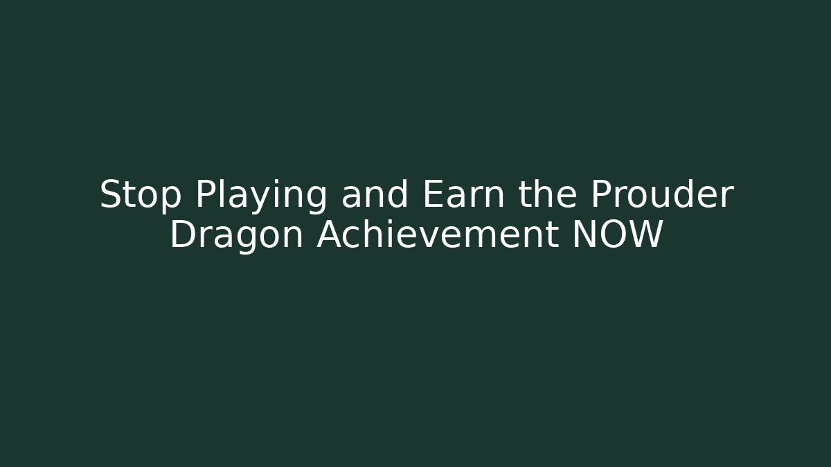 Stop Playing and Earn the Prouder Dragon Achievement NOW