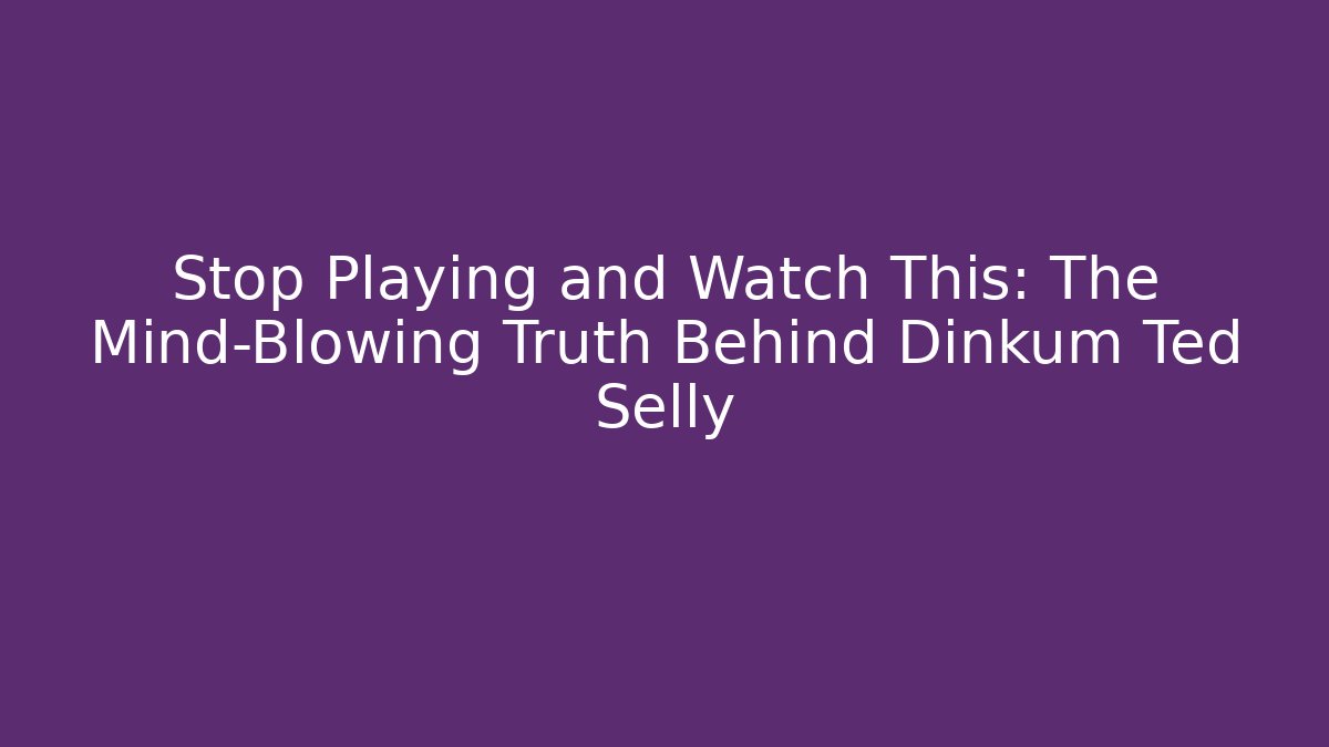 Stop Playing and Watch This: The Mind-Blowing Truth Behind Dinkum Ted Selly