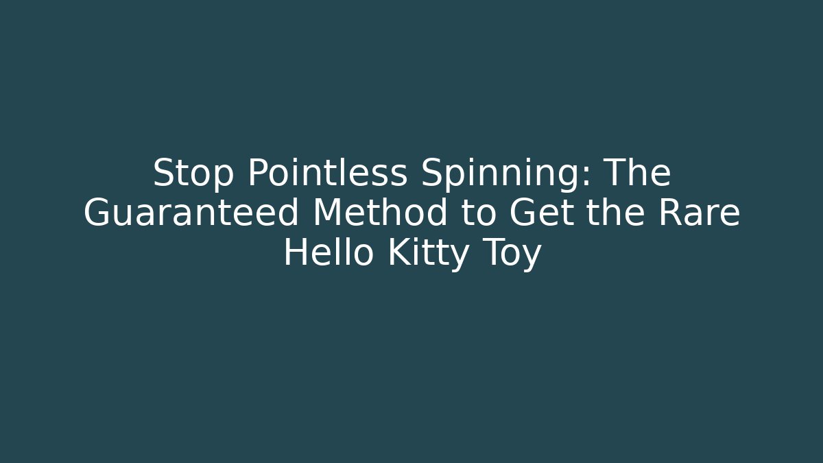 Stop Pointless Spinning: The Guaranteed Method to Get the Rare Hello Kitty Toy