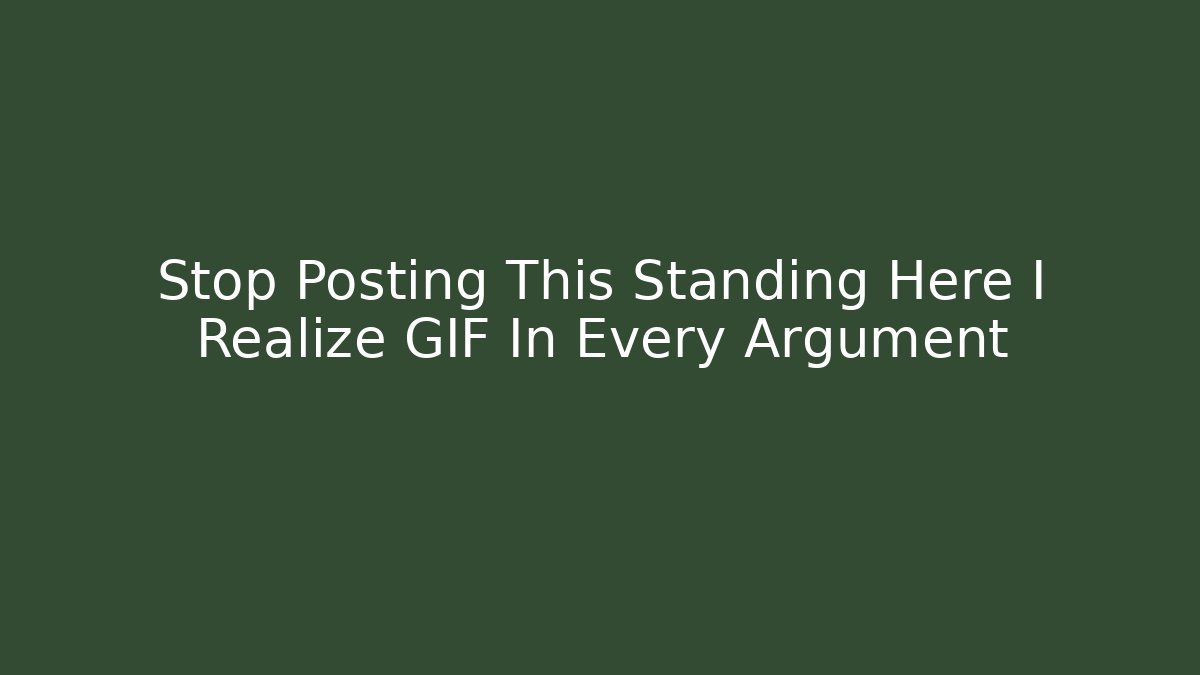 Stop Posting This Standing Here I Realize GIF In Every Argument